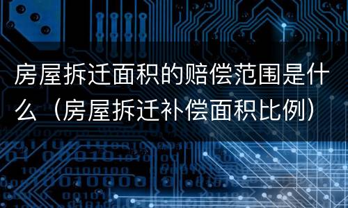 房屋拆迁面积的赔偿范围是什么（房屋拆迁补偿面积比例）