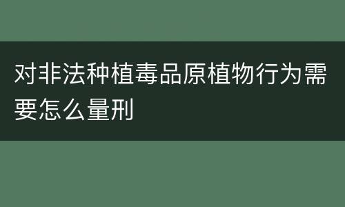 对非法种植毒品原植物行为需要怎么量刑