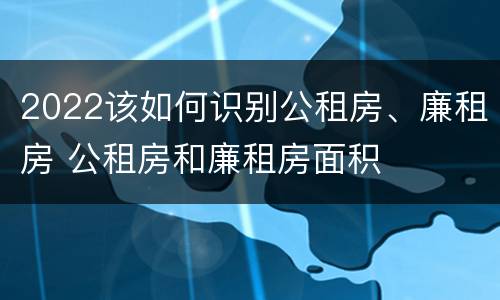 2022该如何识别公租房、廉租房 公租房和廉租房面积