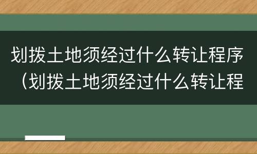 划拨土地须经过什么转让程序（划拨土地须经过什么转让程序和手续）