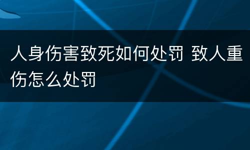 人身伤害致死如何处罚 致人重伤怎么处罚