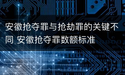 安徽抢夺罪与抢劫罪的关键不同 安徽抢夺罪数额标准
