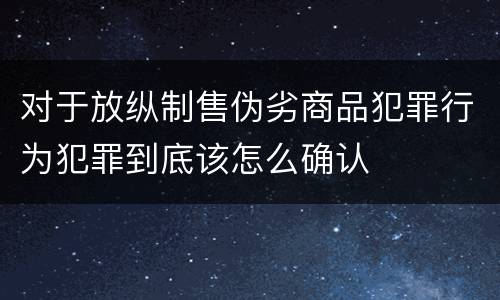 对于放纵制售伪劣商品犯罪行为犯罪到底该怎么确认