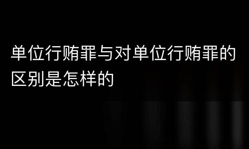 单位行贿罪与对单位行贿罪的区别是怎样的