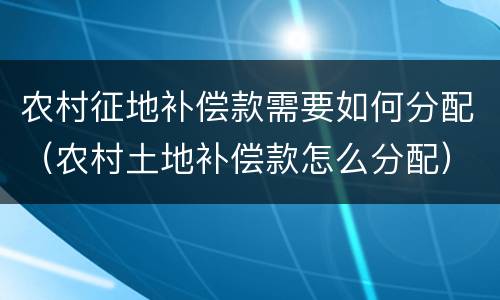 农村征地补偿款需要如何分配（农村土地补偿款怎么分配）