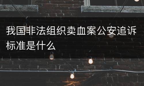 我国非法组织卖血案公安追诉标准是什么