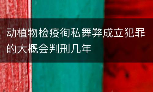 动植物检疫徇私舞弊成立犯罪的大概会判刑几年