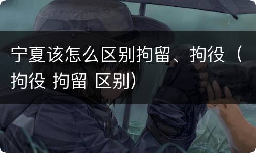宁夏该怎么区别拘留、拘役（拘役 拘留 区别）
