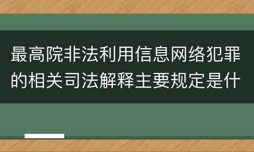 最高院非法利用信息网络犯罪的相关司法解释主要规定是什么