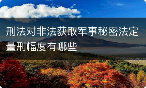 刑法对非法获取军事秘密法定量刑幅度有哪些