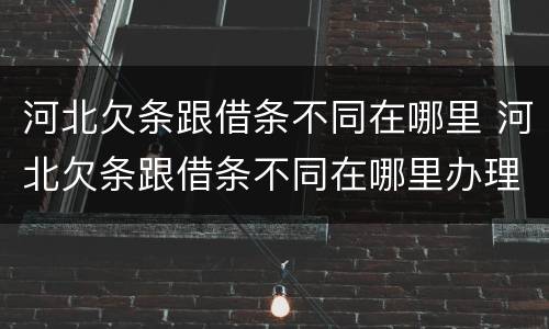 河北欠条跟借条不同在哪里 河北欠条跟借条不同在哪里办理