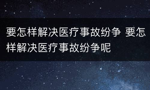 要怎样解决医疗事故纷争 要怎样解决医疗事故纷争呢
