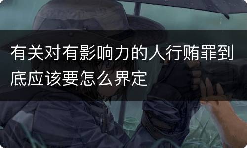 有关对有影响力的人行贿罪到底应该要怎么界定