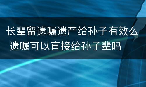 长辈留遗嘱遗产给孙子有效么 遗嘱可以直接给孙子辈吗