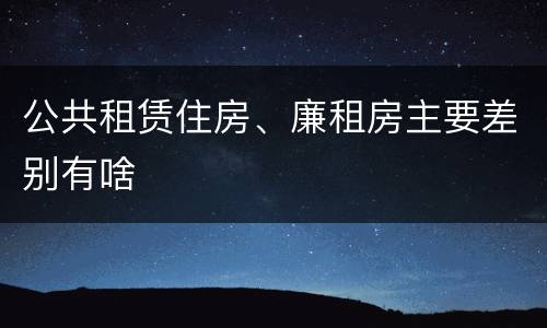公共租赁住房、廉租房主要差别有啥