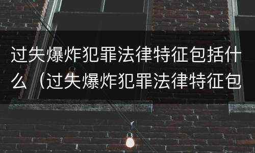 过失爆炸犯罪法律特征包括什么（过失爆炸犯罪法律特征包括什么内容）