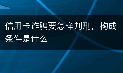 信用卡诈骗要怎样判刑，构成条件是什么