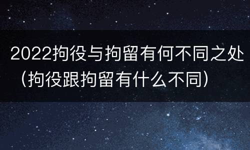 2022拘役与拘留有何不同之处（拘役跟拘留有什么不同）