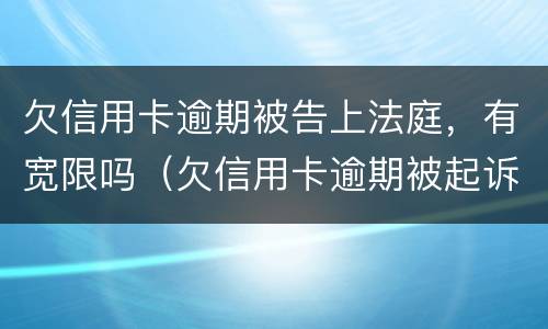 欠信用卡逾期被告上法庭，有宽限吗（欠信用卡逾期被起诉）