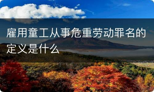 雇用童工从事危重劳动罪名的定义是什么