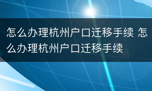 怎么办理杭州户口迁移手续 怎么办理杭州户口迁移手续