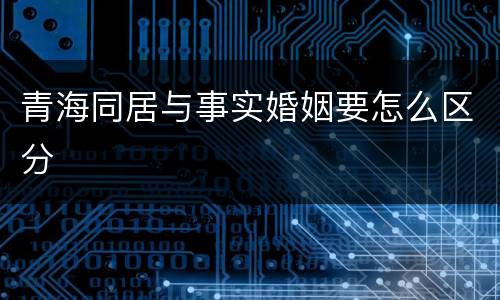 青海同居与事实婚姻要怎么区分