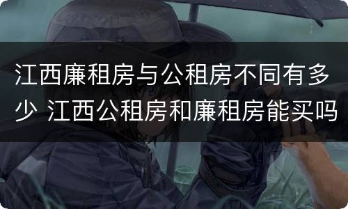 江西廉租房与公租房不同有多少 江西公租房和廉租房能买吗