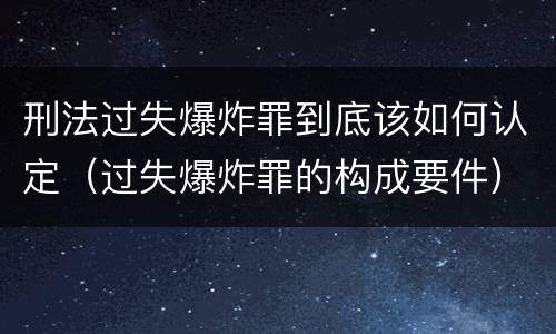 刑法过失爆炸罪到底该如何认定（过失爆炸罪的构成要件）