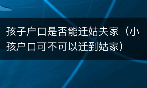 孩子户口是否能迁姑夫家（小孩户口可不可以迁到姑家）