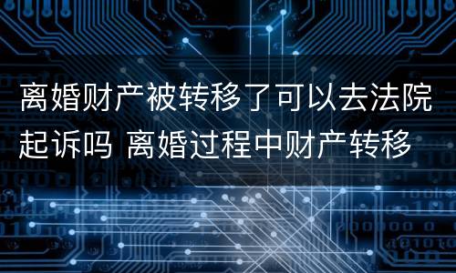 离婚财产被转移了可以去法院起诉吗 离婚过程中财产转移