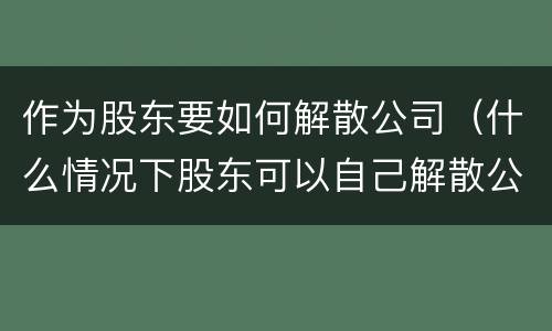 作为股东要如何解散公司（什么情况下股东可以自己解散公司）