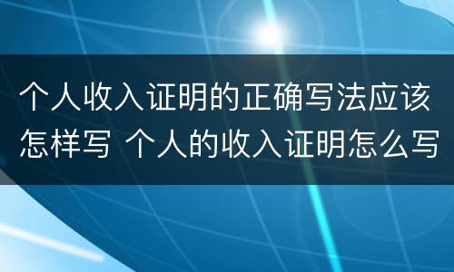 个人收入证明的正确写法应该怎样写 个人的收入证明怎么写