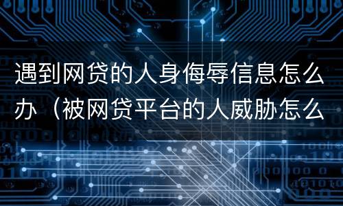 遇到网贷的人身侮辱信息怎么办（被网贷平台的人威胁怎么办）