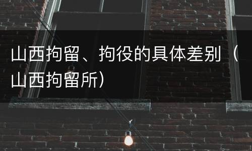 山西拘留、拘役的具体差别（山西拘留所）