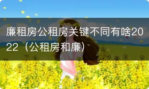 廉租房公租房关键不同有啥2022（公租房和廉）