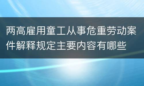 两高雇用童工从事危重劳动案件解释规定主要内容有哪些