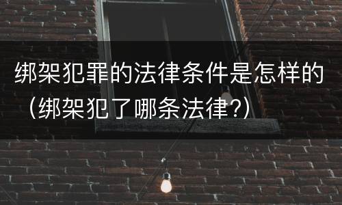 绑架犯罪的法律条件是怎样的（绑架犯了哪条法律?）