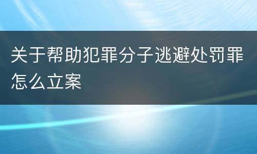 关于帮助犯罪分子逃避处罚罪怎么立案