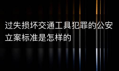 过失损坏交通工具犯罪的公安立案标准是怎样的