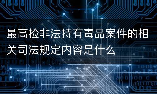 最高检非法持有毒品案件的相关司法规定内容是什么