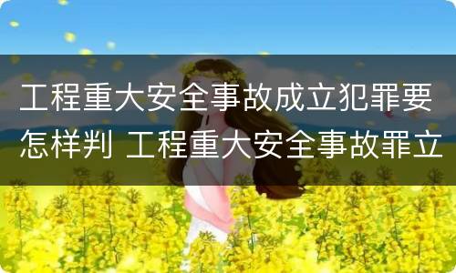 工程重大安全事故成立犯罪要怎样判 工程重大安全事故罪立案