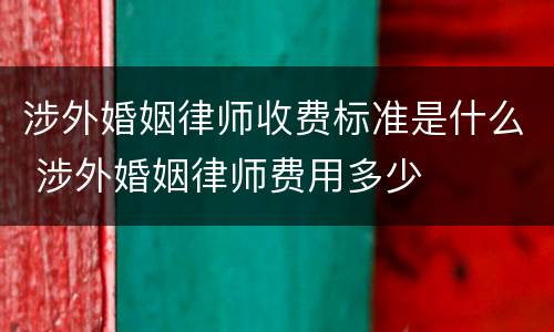 涉外婚姻律师收费标准是什么 涉外婚姻律师费用多少
