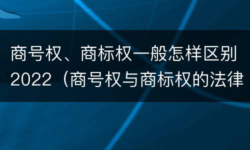 商号权、商标权一般怎样区别2022（商号权与商标权的法律冲突与解决）