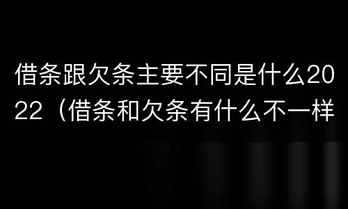 借条跟欠条主要不同是什么2022（借条和欠条有什么不一样）