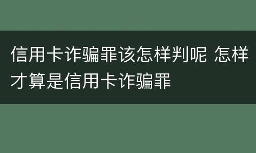 信用卡诈骗罪该怎样判呢 怎样才算是信用卡诈骗罪