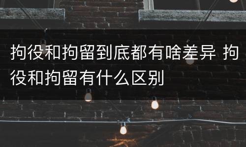 拘役和拘留到底都有啥差异 拘役和拘留有什么区别
