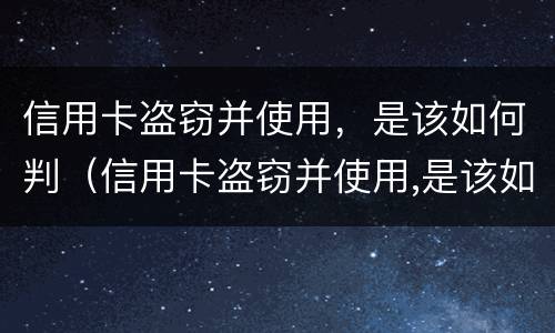 信用卡盗窃并使用，是该如何判（信用卡盗窃并使用,是该如何判定的）