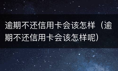 逾期不还信用卡会该怎样（逾期不还信用卡会该怎样呢）