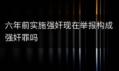 六年前实施强奸现在举报构成强奸罪吗