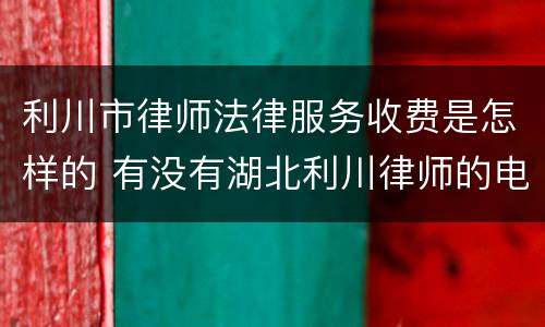 利川市律师法律服务收费是怎样的 有没有湖北利川律师的电话